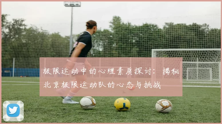 极限运动中的心理素质探讨：揭秘北京极限运动队的心态与挑战