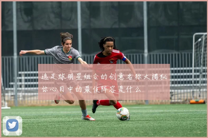 选足球明星组合的创意名称大揭秘你心目中的最佳阵容是什么