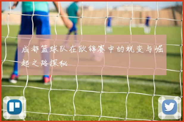 成都篮球队在欧锦赛中的蜕变与崛起之路探秘