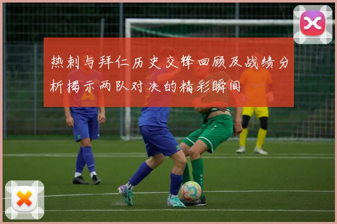 热刺与拜仁历史交锋回顾及战绩分析揭示两队对决的精彩瞬间