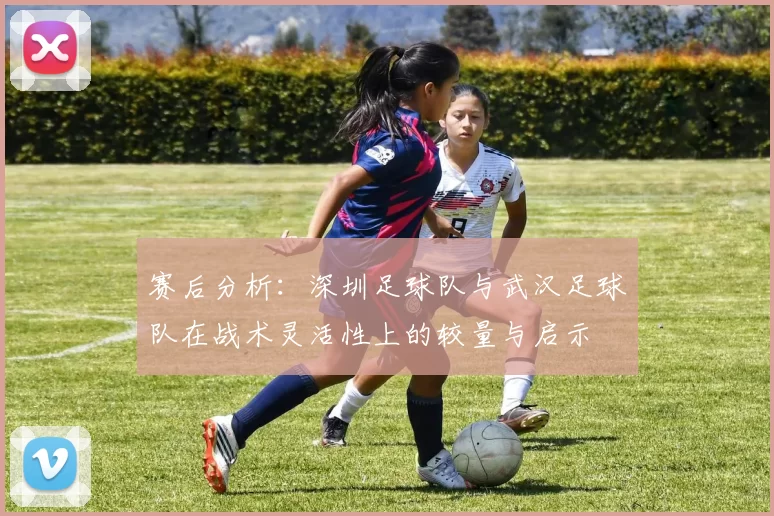 赛后分析：深圳足球队与武汉足球队在战术灵活性上的较量与启示