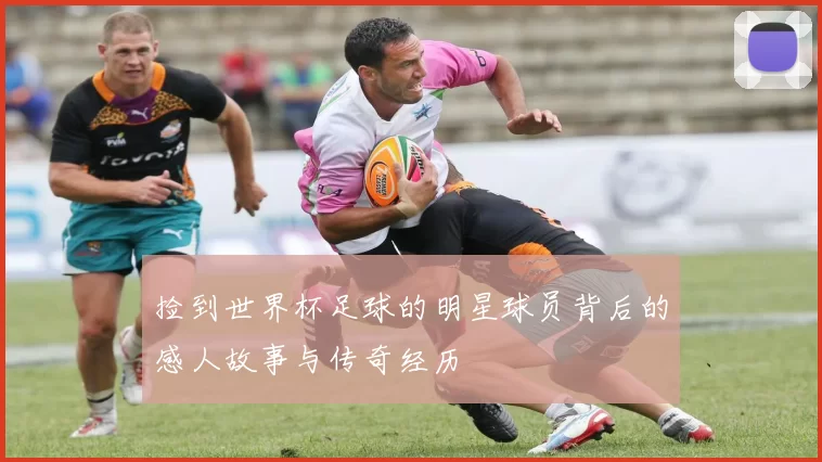 捡到世界杯足球的明星球员背后的感人故事与传奇经历