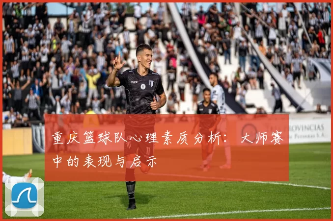 重庆篮球队心理素质分析：大师赛中的表现与启示