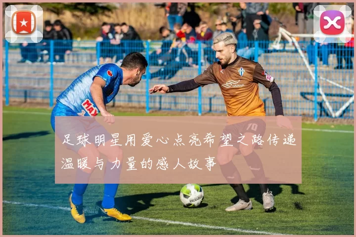 足球明星用爱心点亮希望之路传递温暖与力量的感人故事