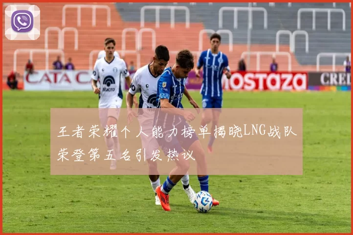 王者荣耀个人能力榜单揭晓LNG战队荣登第五名引发热议