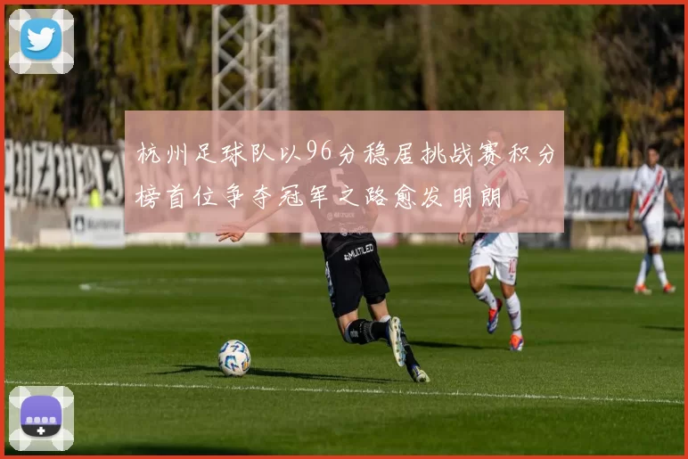 杭州足球队以96分稳居挑战赛积分榜首位争夺冠军之路愈发明朗