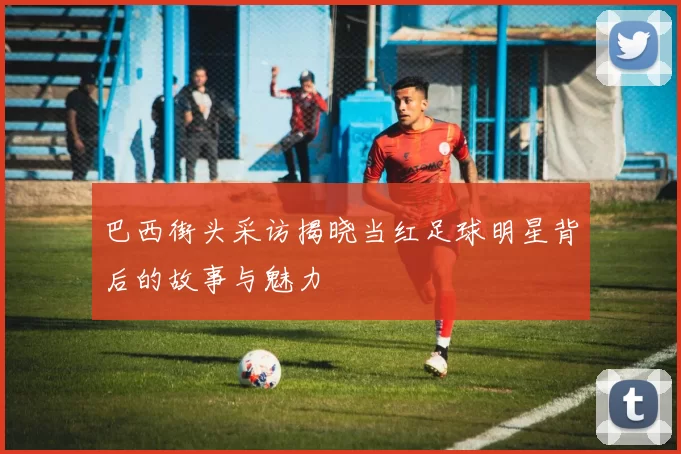 巴西街头采访揭晓当红足球明星背后的故事与魅力