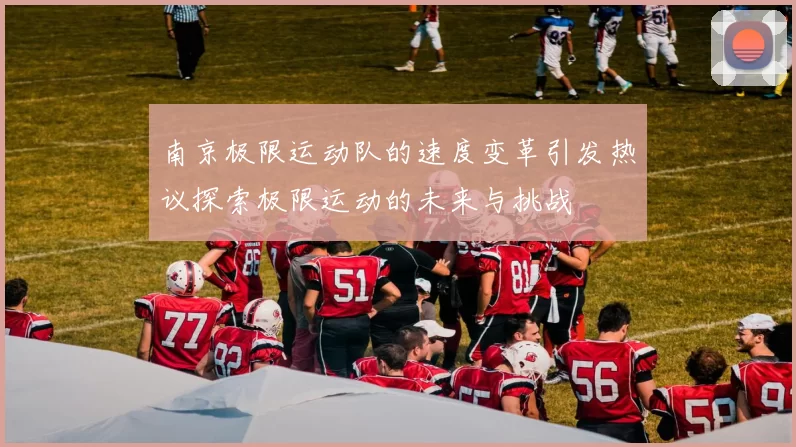 南京极限运动队的速度变革引发热议探索极限运动的未来与挑战