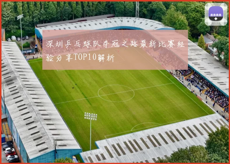 深圳乒乓球队夺冠之路最新比赛经验分享TOP10解析