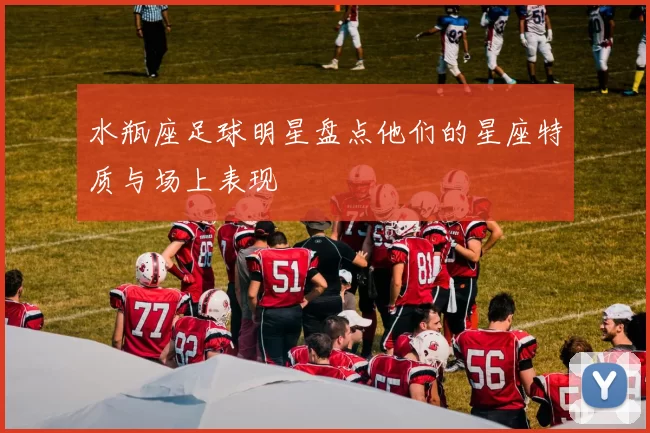 水瓶座足球明星盘点他们的星座特质与场上表现