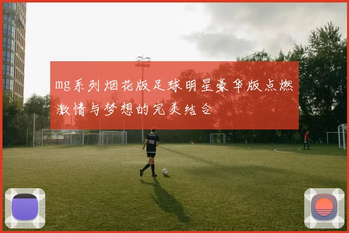 mg系列烟花版足球明星豪华版点燃激情与梦想的完美结合