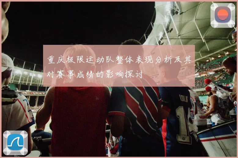重庆极限运动队整体表现分析及其对赛事成绩的影响探讨