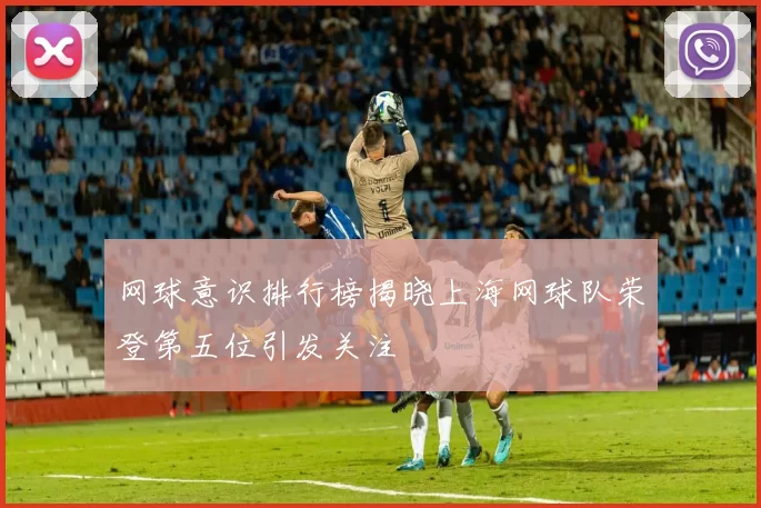 网球意识排行榜揭晓上海网球队荣登第五位引发关注