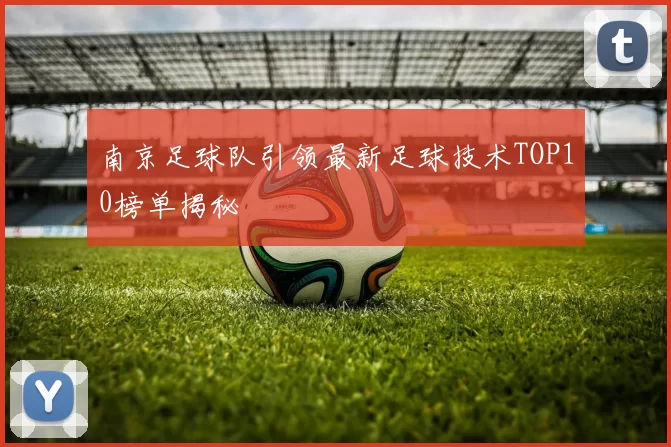南京足球队引领最新足球技术TOP10榜单揭秘