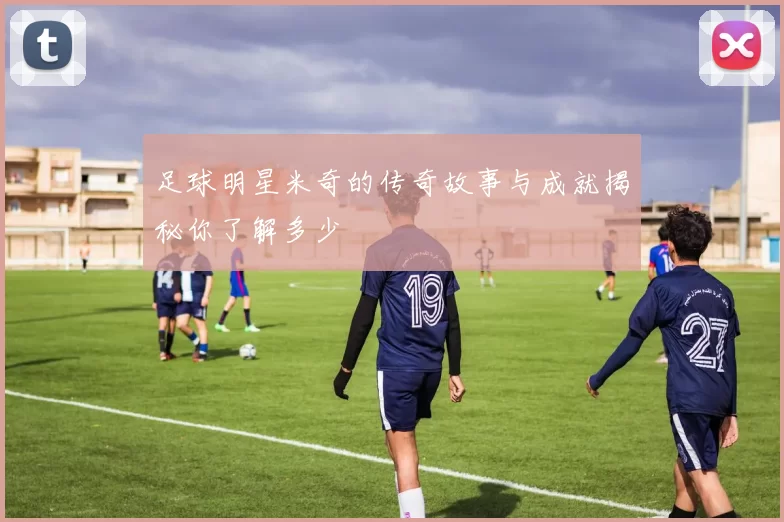 足球明星米奇的传奇故事与成就揭秘你了解多少