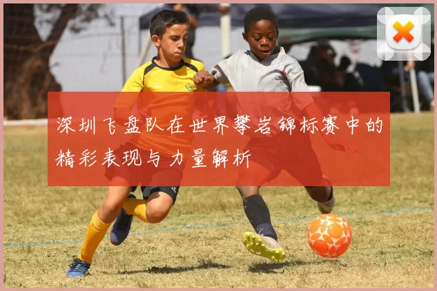 深圳飞盘队在世界攀岩锦标赛中的精彩表现与力量解析