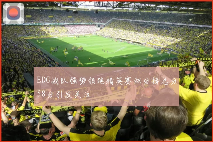 EDG战队强势领跑精英赛积分榜总分58分引发关注