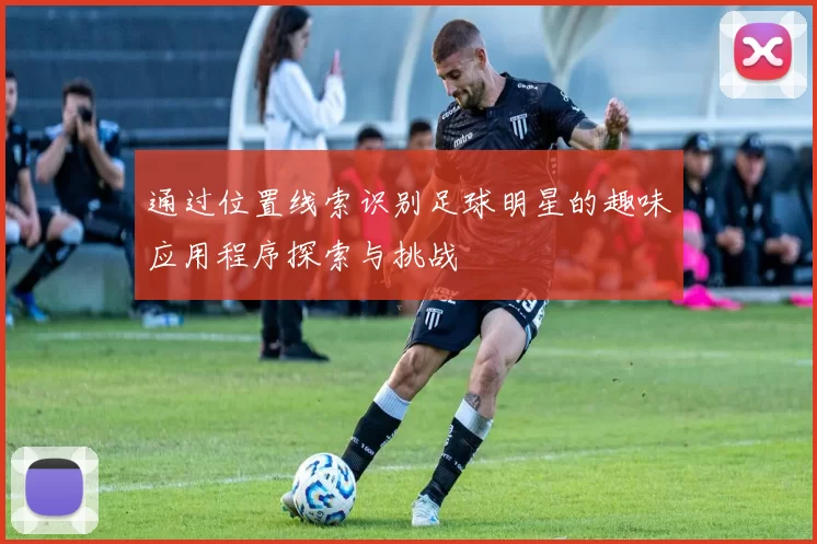 通过位置线索识别足球明星的趣味应用程序探索与挑战
