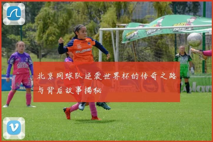 北京网球队逆袭世界杯的传奇之路与背后故事揭秘