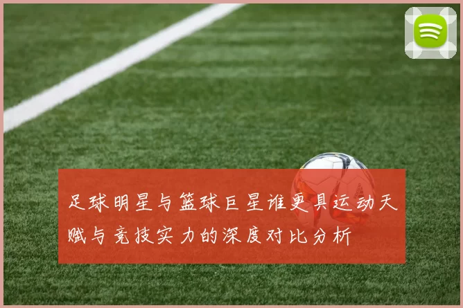 足球明星与篮球巨星谁更具运动天赋与竞技实力的深度对比分析
