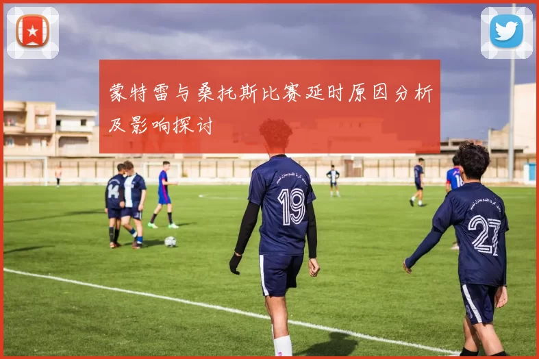 蒙特雷与桑托斯比赛延时原因分析及影响探讨