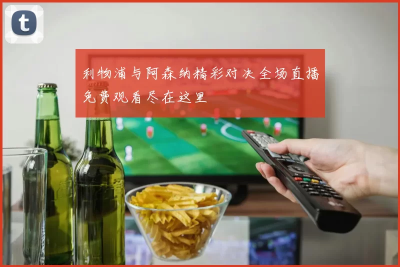 利物浦与阿森纳精彩对决全场直播免费观看尽在这里