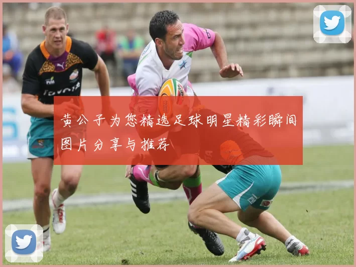 黄公子为您精选足球明星精彩瞬间图片分享与推荐
