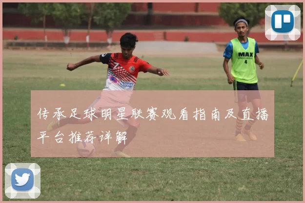 传承足球明星联赛观看指南及直播平台推荐详解