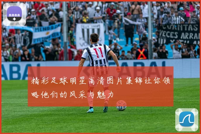 精彩足球明星高清图片集锦让你领略他们的风采与魅力
