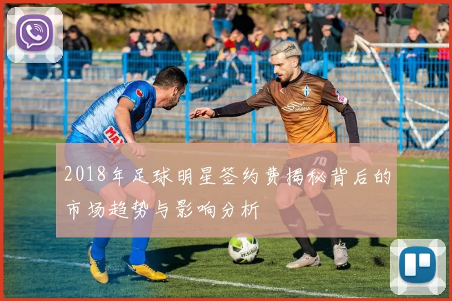 2018年足球明星签约费揭秘背后的市场趋势与影响分析
