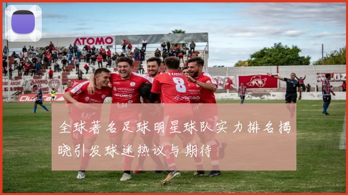全球著名足球明星球队实力排名揭晓引发球迷热议与期待
