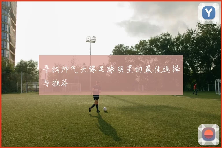 寻找帅气头像足球明星的最佳选择与推荐