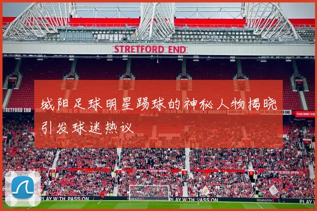 城阳足球明星踢球的神秘人物揭晓引发球迷热议
