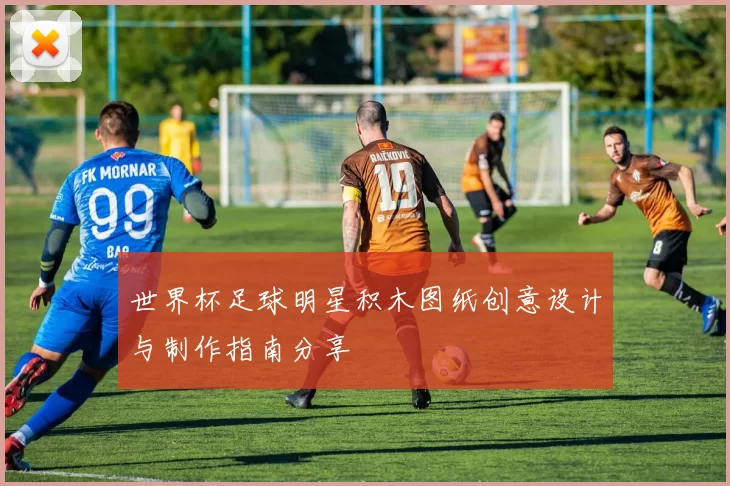世界杯足球明星积木图纸创意设计与制作指南分享