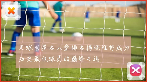 足球明星名人堂排名揭晓谁将成为历史最佳球员的巅峰之选