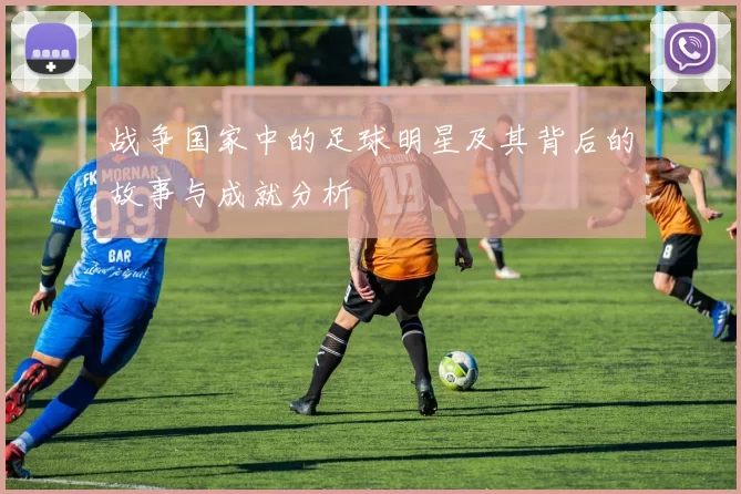 战争国家中的足球明星及其背后的故事与成就分析