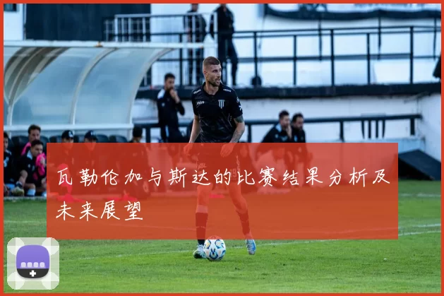 瓦勒伦加与斯达的比赛结果分析及未来展望