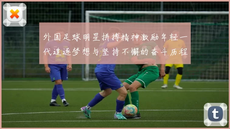 外国足球明星拼搏精神激励年轻一代追逐梦想与坚持不懈的奋斗历程