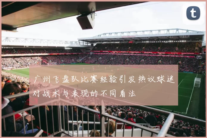 广州飞盘队比赛经验引发热议球迷对战术与表现的不同看法