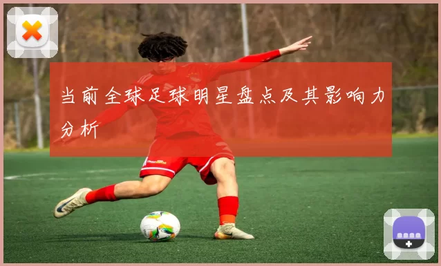 当前全球足球明星盘点及其影响力分析