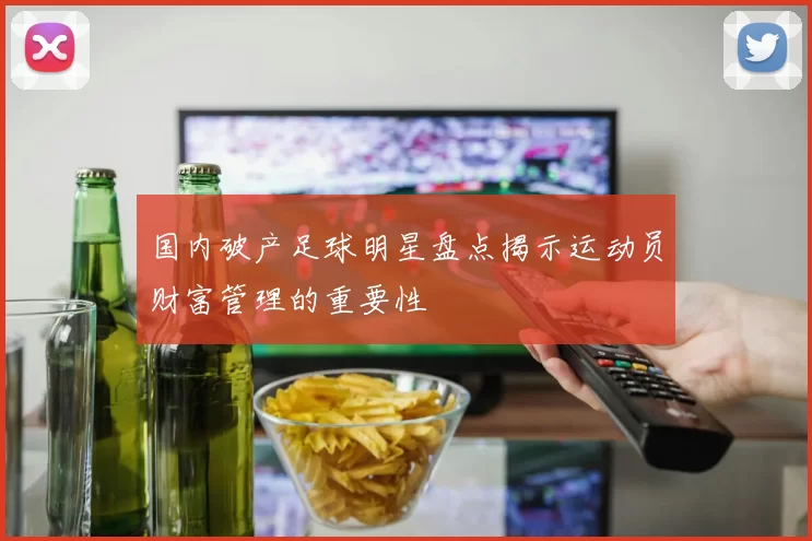 国内破产足球明星盘点揭示运动员财富管理的重要性