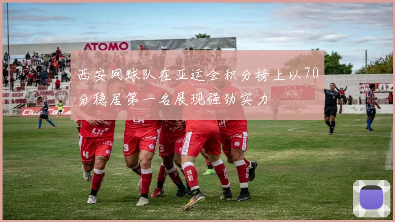 西安网球队在亚运会积分榜上以70分稳居第一名展现强劲实力