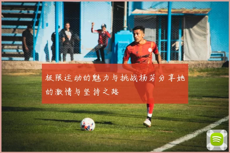 极限运动的魅力与挑战杨芳分享她的激情与坚持之路