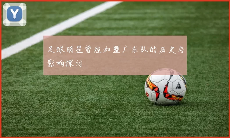 足球明星曾经加盟广东队的历史与影响探讨