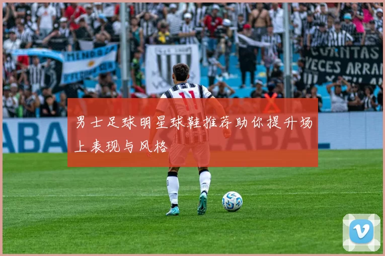 男士足球明星球鞋推荐助你提升场上表现与风格