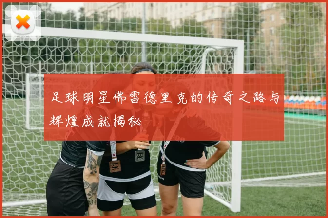 足球明星佛雷德里克的传奇之路与辉煌成就揭秘