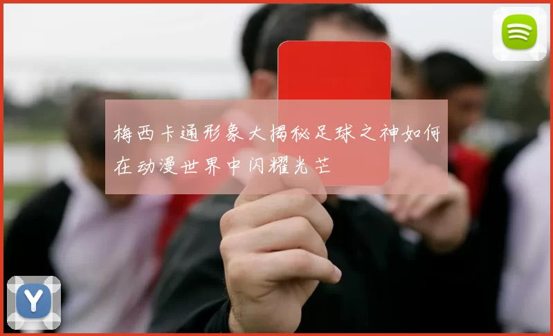 梅西卡通形象大揭秘足球之神如何在动漫世界中闪耀光芒