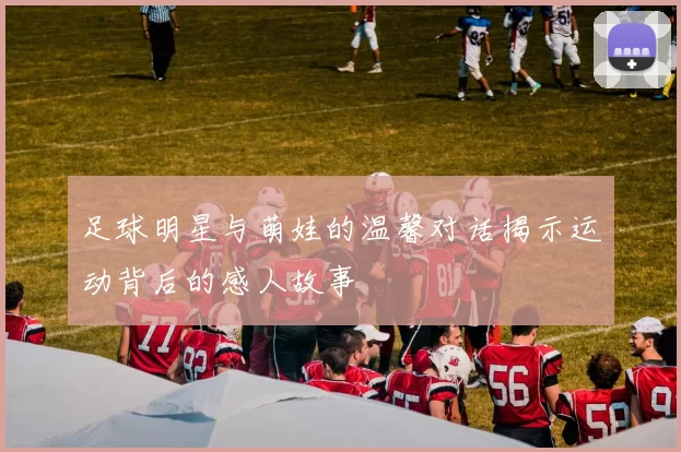 足球明星与萌娃的温馨对话揭示运动背后的感人故事