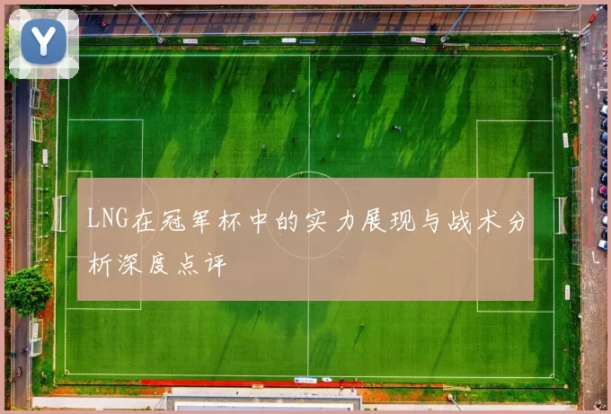 LNG在冠军杯中的实力展现与战术分析深度点评