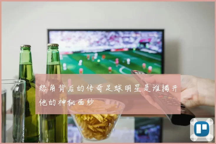 怒角背后的传奇足球明星是谁揭开他的神秘面纱